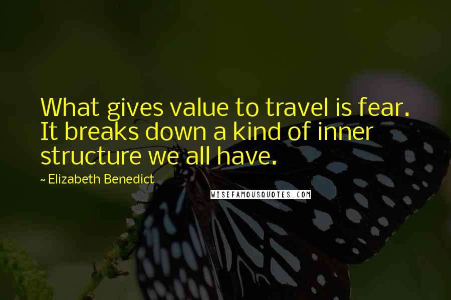 Elizabeth Benedict Quotes: What gives value to travel is fear. It breaks down a kind of inner structure we all have.