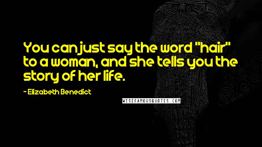 Elizabeth Benedict Quotes: You can just say the word "hair" to a woman, and she tells you the story of her life.