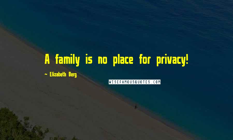 Elizabeth Berg Quotes: A family is no place for privacy!