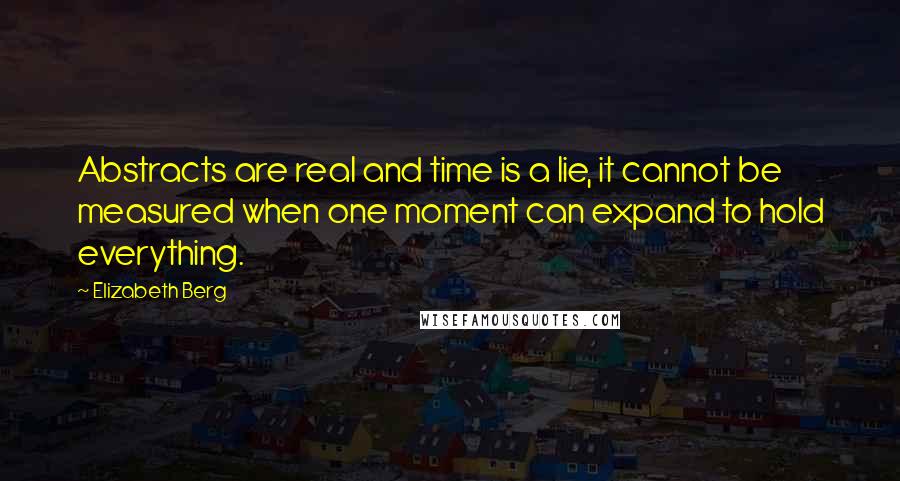 Elizabeth Berg Quotes: Abstracts are real and time is a lie, it cannot be measured when one moment can expand to hold everything.