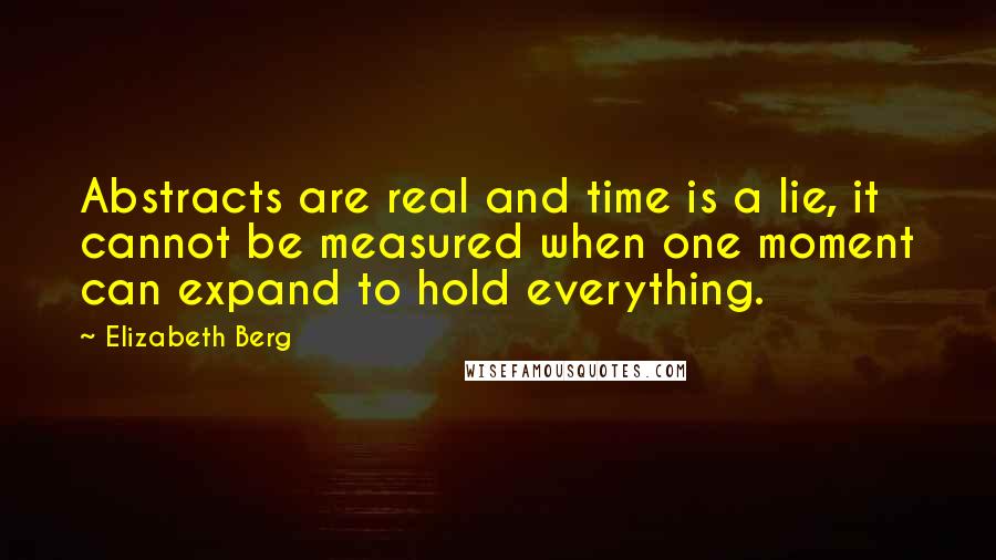Elizabeth Berg Quotes: Abstracts are real and time is a lie, it cannot be measured when one moment can expand to hold everything.