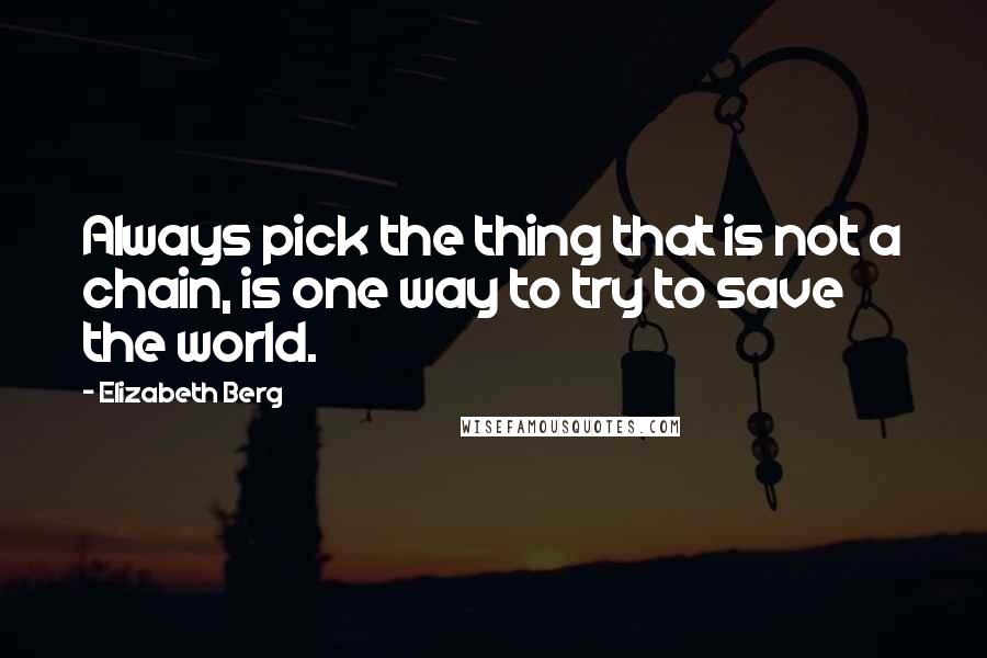 Elizabeth Berg Quotes: Always pick the thing that is not a chain, is one way to try to save the world.