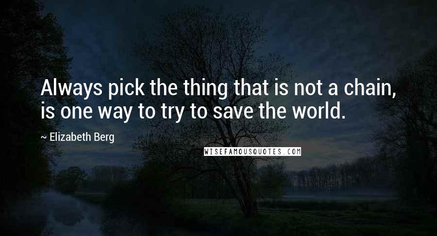 Elizabeth Berg Quotes: Always pick the thing that is not a chain, is one way to try to save the world.