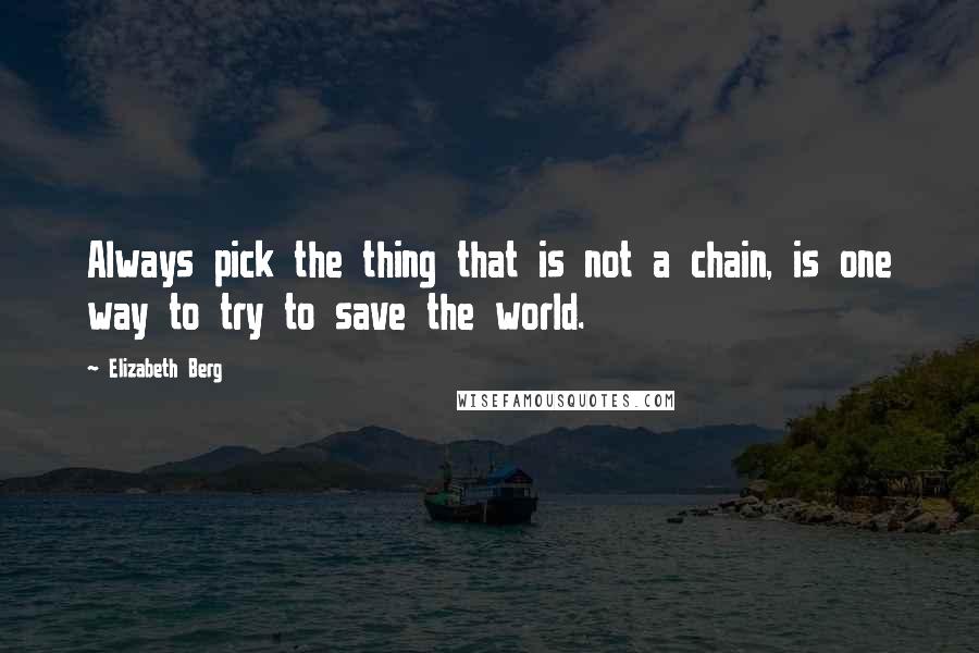 Elizabeth Berg Quotes: Always pick the thing that is not a chain, is one way to try to save the world.