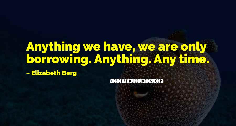 Elizabeth Berg Quotes: Anything we have, we are only borrowing. Anything. Any time.