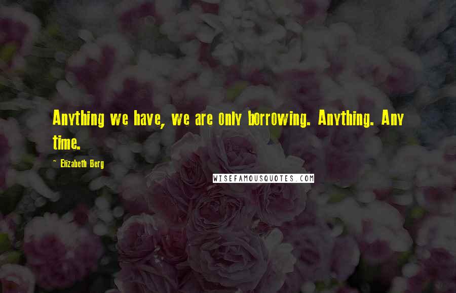 Elizabeth Berg Quotes: Anything we have, we are only borrowing. Anything. Any time.