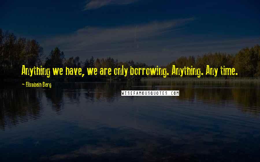 Elizabeth Berg Quotes: Anything we have, we are only borrowing. Anything. Any time.