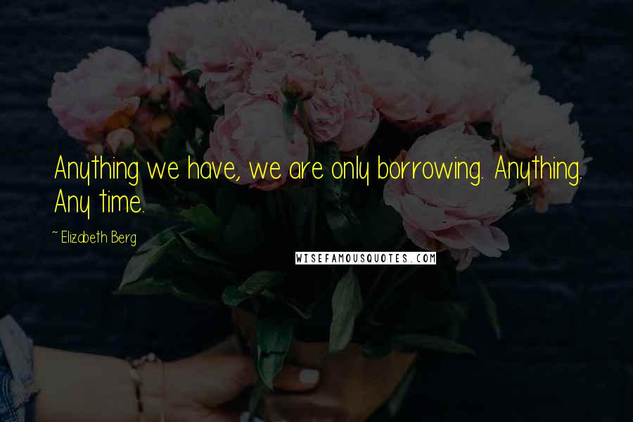 Elizabeth Berg Quotes: Anything we have, we are only borrowing. Anything. Any time.