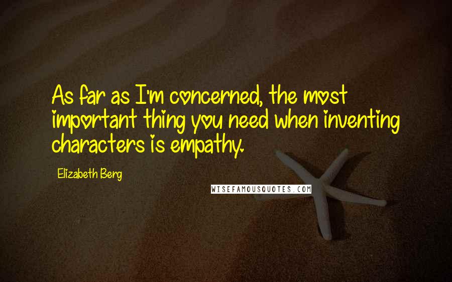 Elizabeth Berg Quotes: As far as I'm concerned, the most important thing you need when inventing characters is empathy.