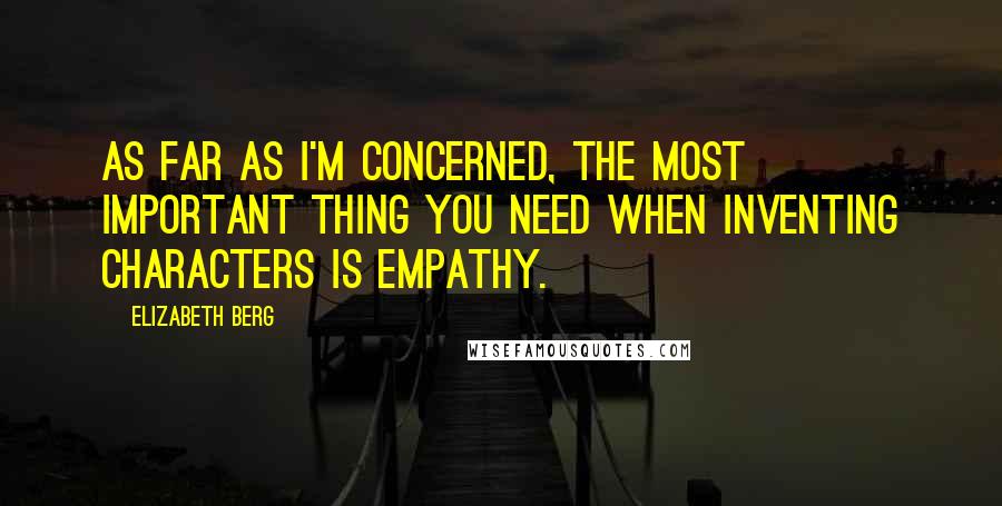 Elizabeth Berg Quotes: As far as I'm concerned, the most important thing you need when inventing characters is empathy.