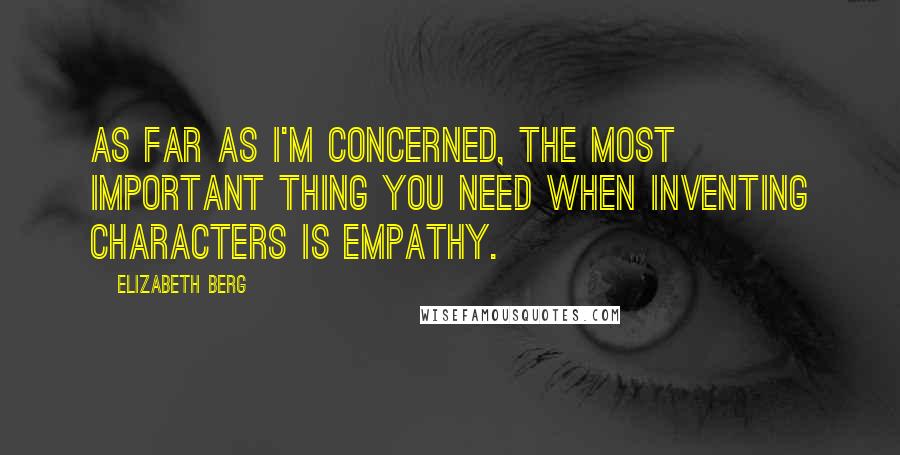 Elizabeth Berg Quotes: As far as I'm concerned, the most important thing you need when inventing characters is empathy.