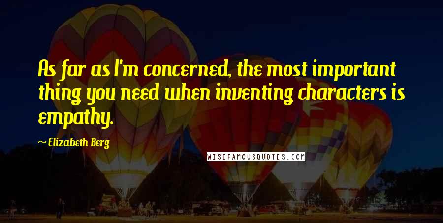 Elizabeth Berg Quotes: As far as I'm concerned, the most important thing you need when inventing characters is empathy.