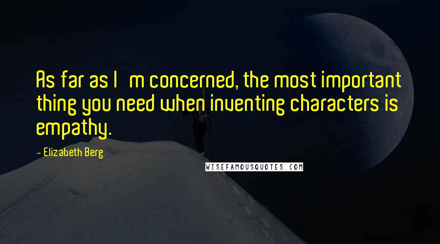 Elizabeth Berg Quotes: As far as I'm concerned, the most important thing you need when inventing characters is empathy.