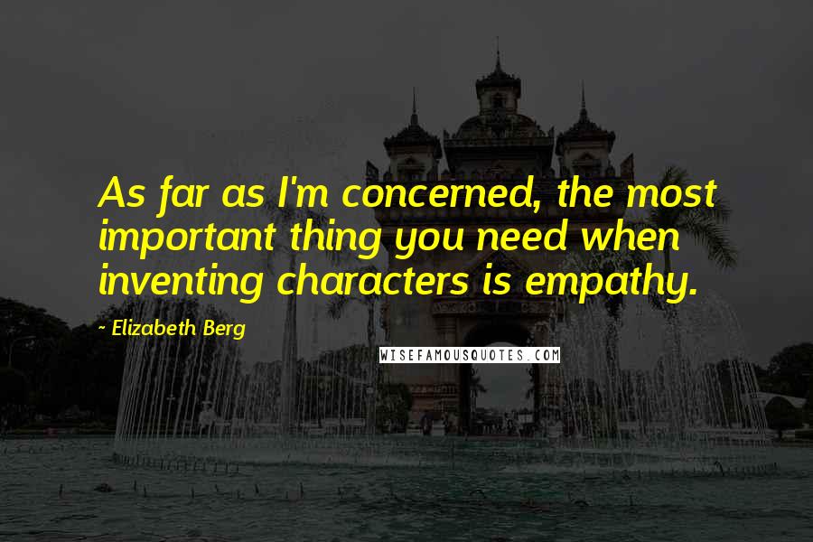 Elizabeth Berg Quotes: As far as I'm concerned, the most important thing you need when inventing characters is empathy.