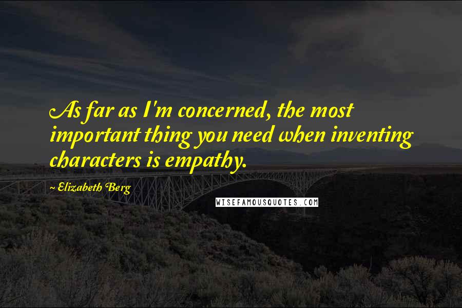 Elizabeth Berg Quotes: As far as I'm concerned, the most important thing you need when inventing characters is empathy.