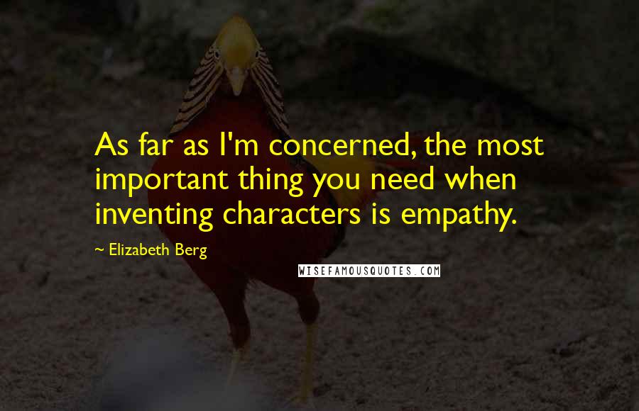 Elizabeth Berg Quotes: As far as I'm concerned, the most important thing you need when inventing characters is empathy.