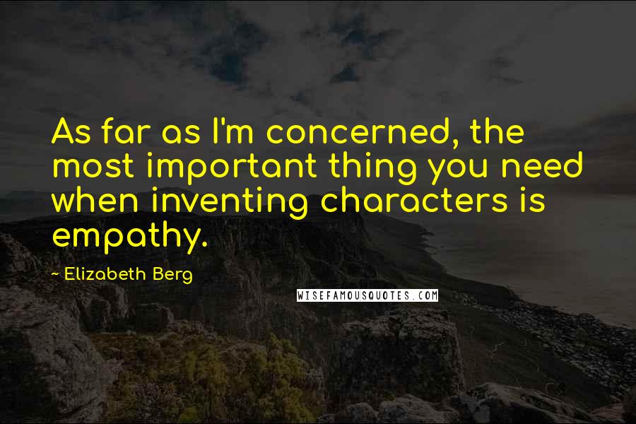 Elizabeth Berg Quotes: As far as I'm concerned, the most important thing you need when inventing characters is empathy.