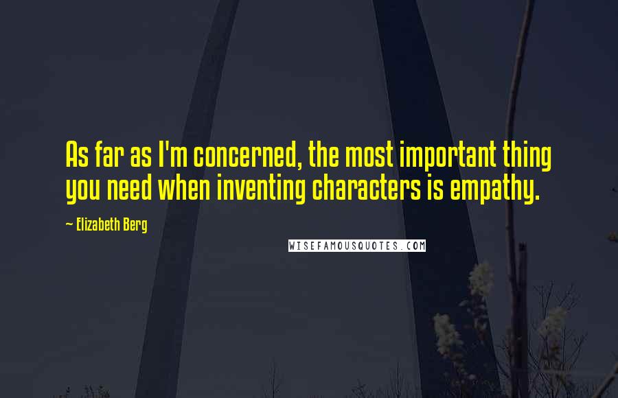 Elizabeth Berg Quotes: As far as I'm concerned, the most important thing you need when inventing characters is empathy.