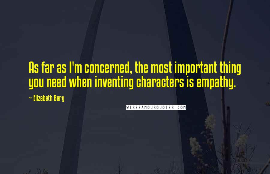 Elizabeth Berg Quotes: As far as I'm concerned, the most important thing you need when inventing characters is empathy.