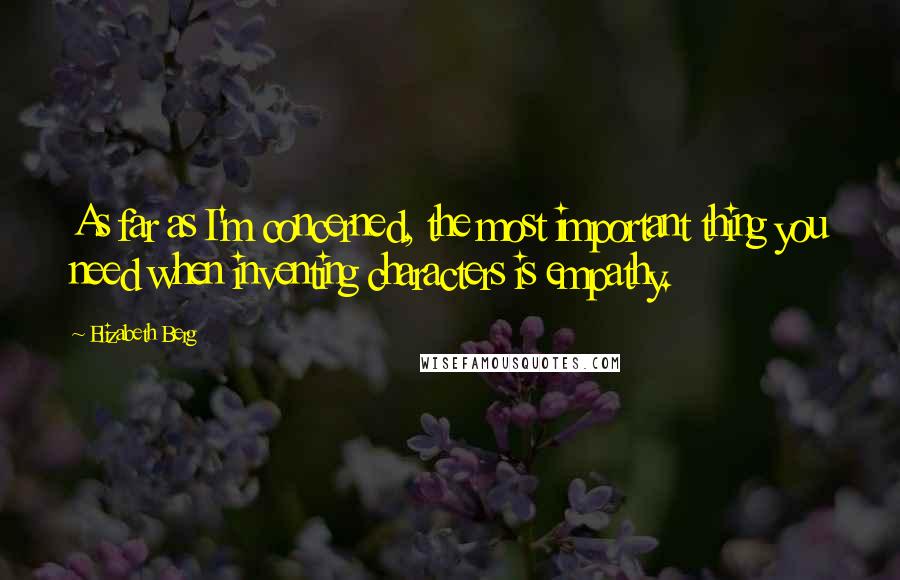 Elizabeth Berg Quotes: As far as I'm concerned, the most important thing you need when inventing characters is empathy.