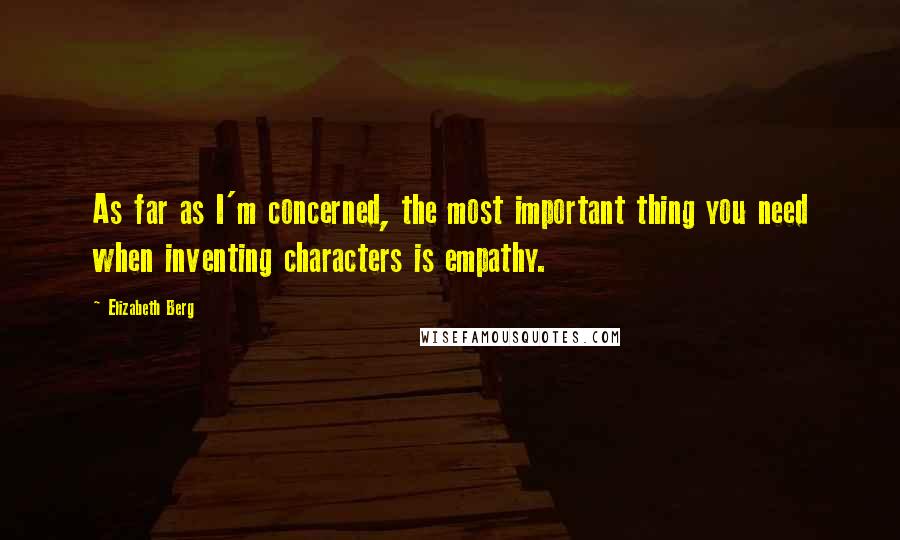 Elizabeth Berg Quotes: As far as I'm concerned, the most important thing you need when inventing characters is empathy.