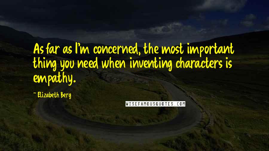 Elizabeth Berg Quotes: As far as I'm concerned, the most important thing you need when inventing characters is empathy.