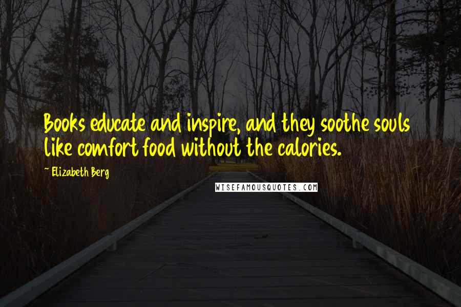 Elizabeth Berg Quotes: Books educate and inspire, and they soothe souls like comfort food without the calories.