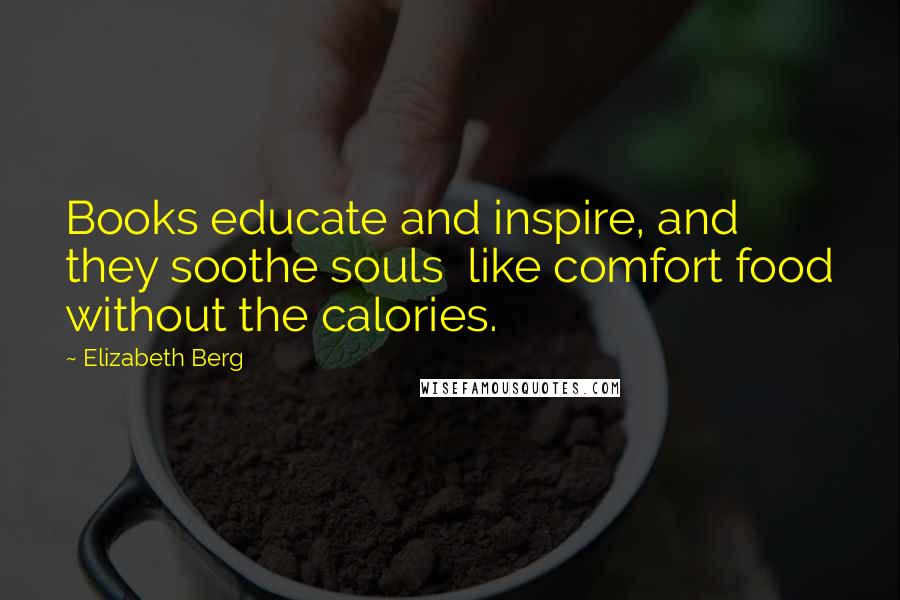 Elizabeth Berg Quotes: Books educate and inspire, and they soothe souls like comfort food without the calories.