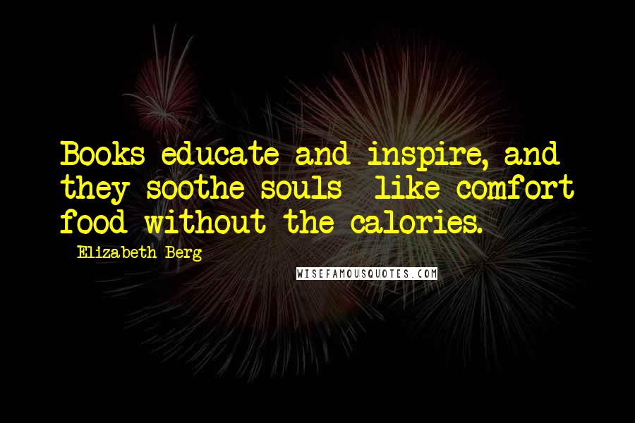 Elizabeth Berg Quotes: Books educate and inspire, and they soothe souls like comfort food without the calories.