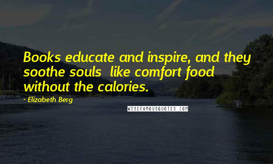 Elizabeth Berg Quotes: Books educate and inspire, and they soothe souls like comfort food without the calories.
