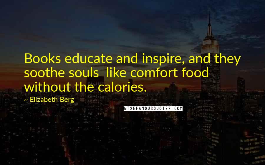 Elizabeth Berg Quotes: Books educate and inspire, and they soothe souls like comfort food without the calories.