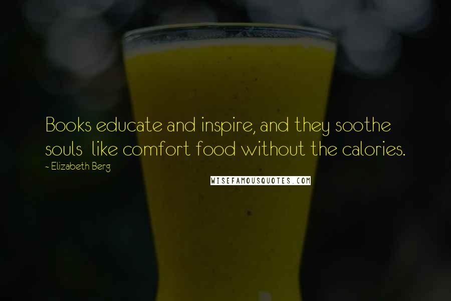 Elizabeth Berg Quotes: Books educate and inspire, and they soothe souls like comfort food without the calories.