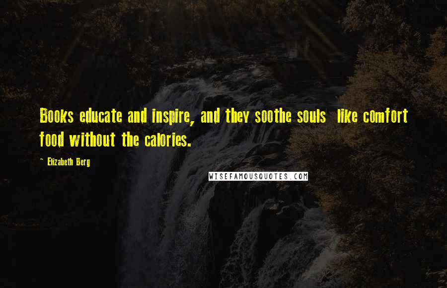 Elizabeth Berg Quotes: Books educate and inspire, and they soothe souls like comfort food without the calories.