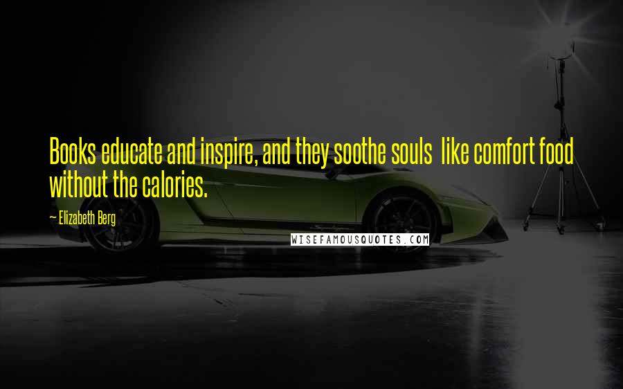 Elizabeth Berg Quotes: Books educate and inspire, and they soothe souls like comfort food without the calories.