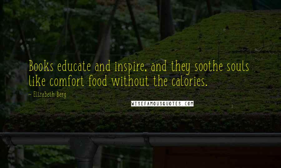 Elizabeth Berg Quotes: Books educate and inspire, and they soothe souls like comfort food without the calories.