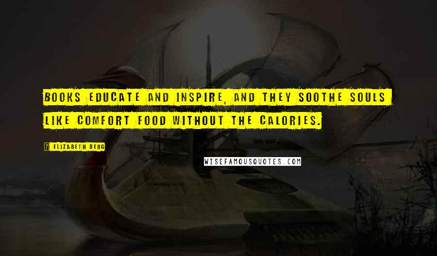 Elizabeth Berg Quotes: Books educate and inspire, and they soothe souls like comfort food without the calories.