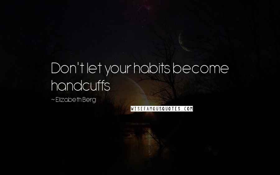 Elizabeth Berg Quotes: Don't let your habits become handcuffs