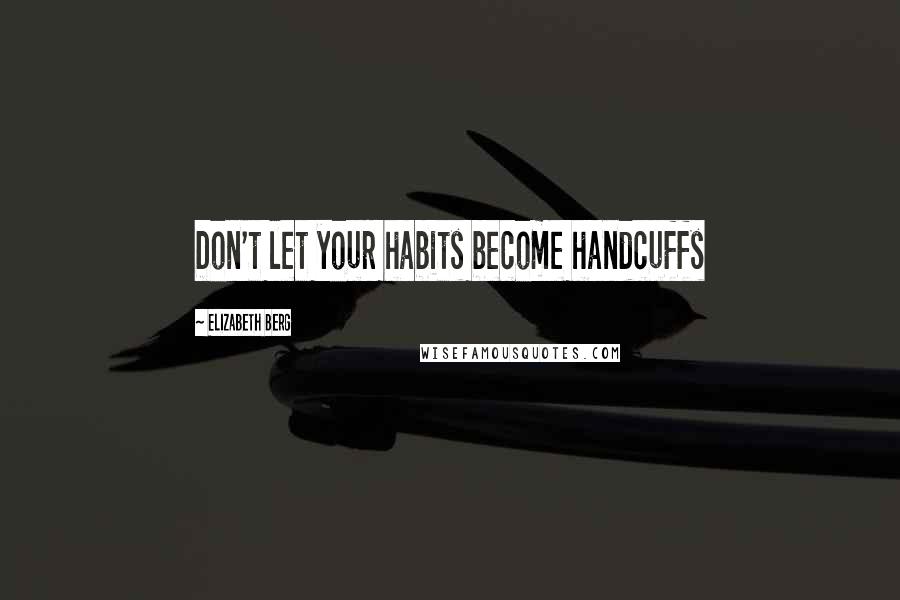 Elizabeth Berg Quotes: Don't let your habits become handcuffs