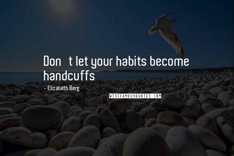 Elizabeth Berg Quotes: Don't let your habits become handcuffs
