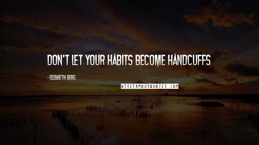 Elizabeth Berg Quotes: Don't let your habits become handcuffs