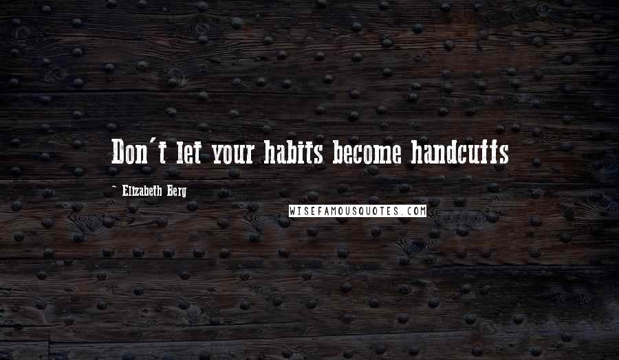 Elizabeth Berg Quotes: Don't let your habits become handcuffs