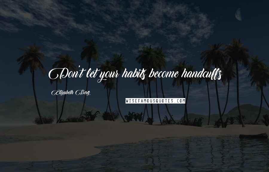 Elizabeth Berg Quotes: Don't let your habits become handcuffs