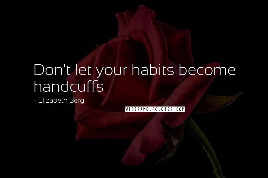 Elizabeth Berg Quotes: Don't let your habits become handcuffs