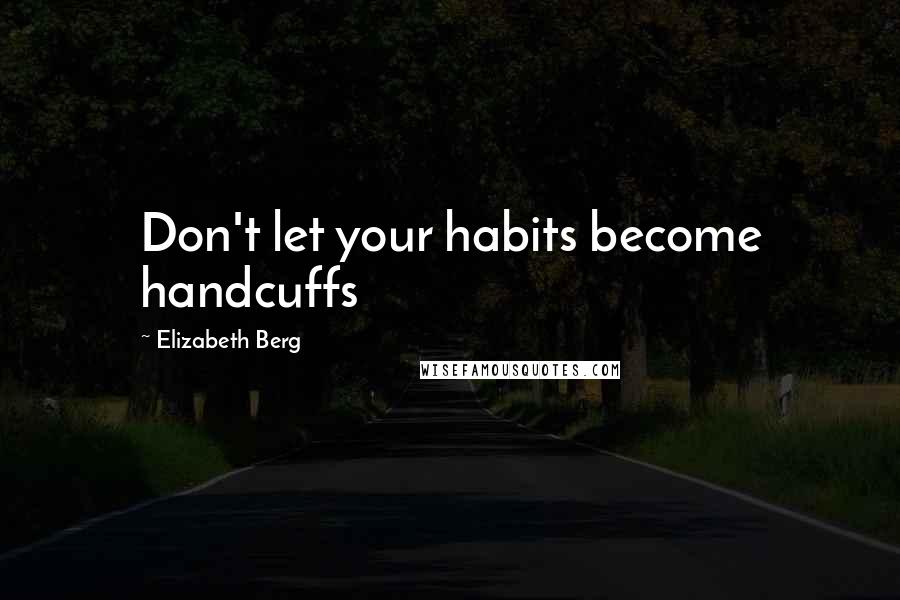 Elizabeth Berg Quotes: Don't let your habits become handcuffs