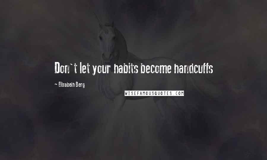 Elizabeth Berg Quotes: Don't let your habits become handcuffs