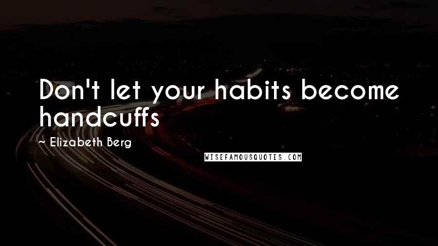 Elizabeth Berg Quotes: Don't let your habits become handcuffs