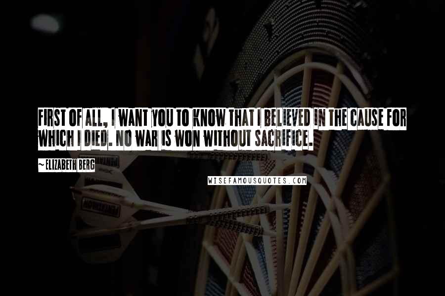 Elizabeth Berg Quotes: First of all, I want you to know that I believed in the cause for which I died. No war is won without sacrifice.