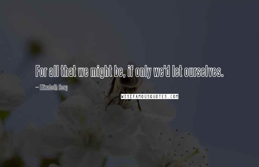 Elizabeth Berg Quotes: For all that we might be, if only we'd let ourselves.