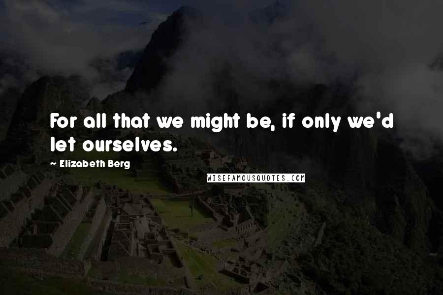 Elizabeth Berg Quotes: For all that we might be, if only we'd let ourselves.