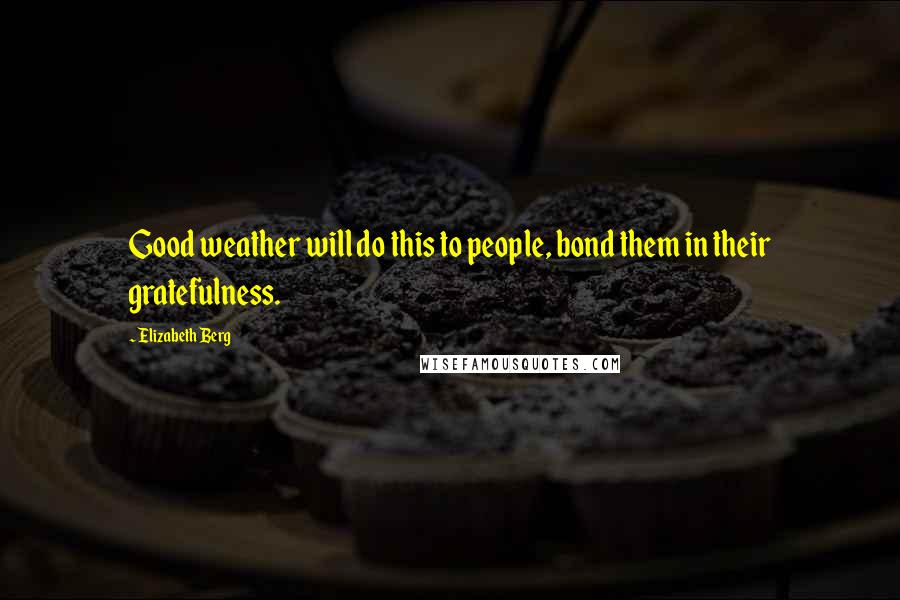 Elizabeth Berg Quotes: Good weather will do this to people, bond them in their gratefulness.